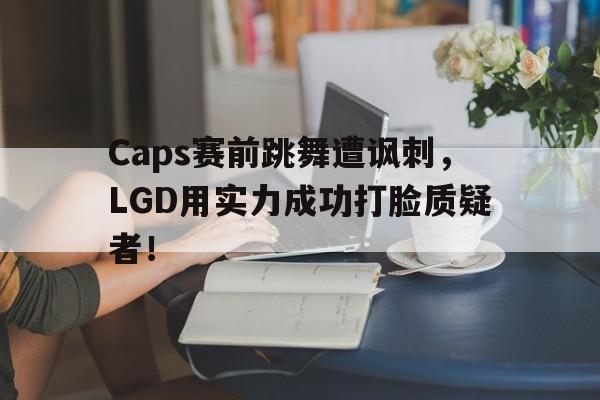 Caps赛前跳舞遭讽刺，LGD用实力成功打脸质疑者！