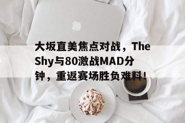 大坂直美焦点对战，TheShy与80激战MAD分钟，重返赛场胜负难料！